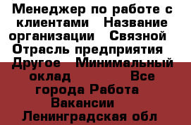 Менеджер по работе с клиентами › Название организации ­ Связной › Отрасль предприятия ­ Другое › Минимальный оклад ­ 25 500 - Все города Работа » Вакансии   . Ленинградская обл.